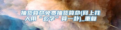 抽签算命免费抽签算命(网上找人用“玄学”算一卦)_重复