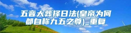 五音大葬择日法(皇帝为何都自称九五之尊)_重复