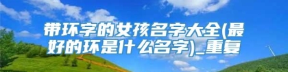 带环字的女孩名字大全(最好的环是什么名字)_重复