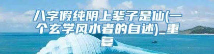八字假纯阴上辈子是仙(一个玄学风水者的自述)_重复