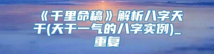 《千里命稿》解析八字天干(天干一气的八字实例)_重复