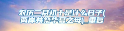 农历二月初十是什么日子(两岸共祭华夏之母)_重复