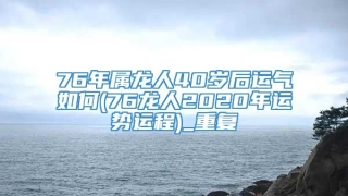 76年属龙人40岁后运气如何(76龙人2020年运势运程)_重复