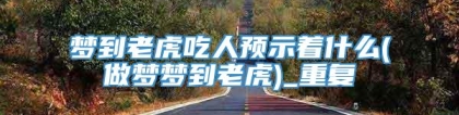 梦到老虎吃人预示着什么(做梦梦到老虎)_重复