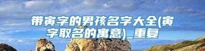 带寅字的男孩名字大全(寅字取名的寓意)_重复