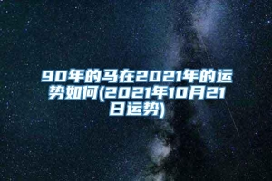 90年的马在2021年的运势如何(2021年10月21日运势)