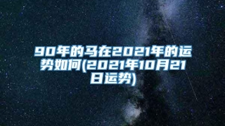 90年的马在2021年的运势如何(2021年10月21日运势)