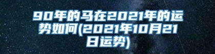 90年的马在2021年的运势如何(2021年10月21日运势)