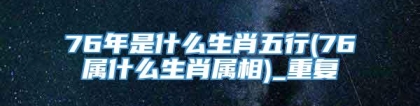 76年是什么生肖五行(76属什么生肖属相)_重复