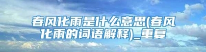 春风化雨是什么意思(春风化雨的词语解释)_重复