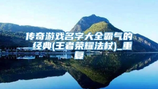 传奇游戏名字大全霸气的 经典(王者荣耀法杖)_重复