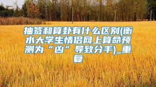 抽签和算卦有什么区别(衡水大学生情侣网上算命预测为“凶”导致分手)_重复