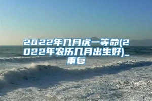 2022年几月虎一等命(2022年农历几月出生好)_重复