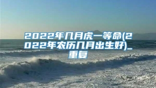 2022年几月虎一等命(2022年农历几月出生好)_重复