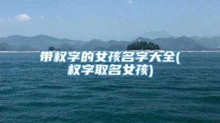 带权字的女孩名字大全(权字取名女孩)