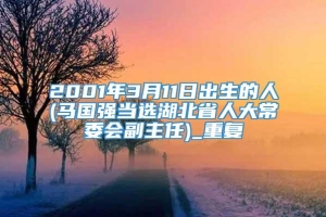 2001年3月11日出生的人(马国强当选湖北省人大常委会副主任)_重复