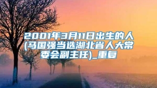 2001年3月11日出生的人(马国强当选湖北省人大常委会副主任)_重复