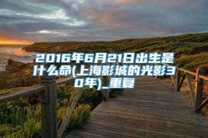 2016年6月21日出生是什么命(上海影城的光影30年)_重复