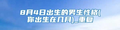 8月4日出生的男生性格(你出生在几月)_重复