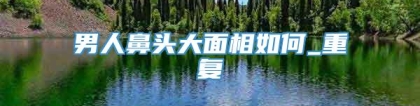 男人鼻头大面相如何_重复