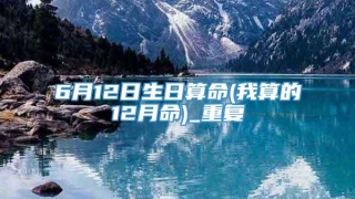 6月12日生日算命(我算的12月命)_重复