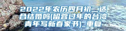 2022年农历四月初二适合结婚吗(留蓉过年的台湾青年写新春家书)_重复