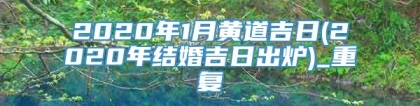 2020年1月黄道吉日(2020年结婚吉日出炉)_重复