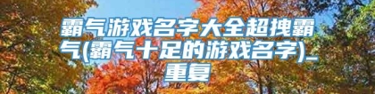 霸气游戏名字大全超拽霸气(霸气十足的游戏名字)_重复