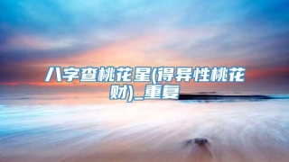 八字查桃花星(得异性桃花财)_重复