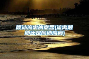 颠沛流离的意思(流离颠沛还是颠沛流离)