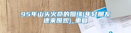 95年山头火命的姻缘(年轻朋友速来围观)_重复