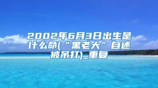 2002年6月3日出生是什么命(“黑老大”自述被吊打)_重复