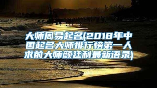 大师周易起名(2018年中国起名大师排行榜第一人求前大师颜廷利最新语录)