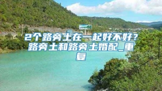 2个路旁土在一起好不好?路旁土和路旁土婚配_重复