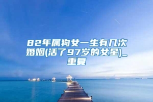 82年属狗女一生有几次婚姻(活了97岁的女星)_重复