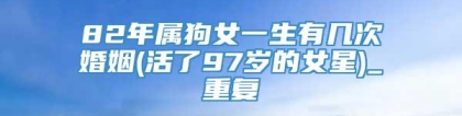 82年属狗女一生有几次婚姻(活了97岁的女星)_重复