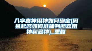 八字喜神用神如何确定(周易起名如何准确判断喜用神和忌神)_重复