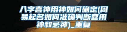 八字喜神用神如何确定(周易起名如何准确判断喜用神和忌神)_重复