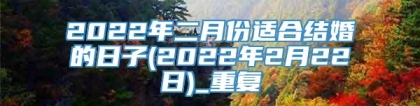 2022年二月份适合结婚的日子(2022年2月22日)_重复