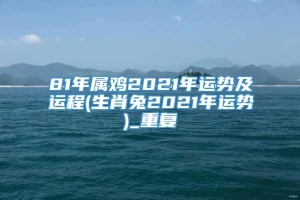 81年属鸡2021年运势及运程(生肖兔2021年运势)_重复