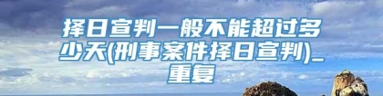 择日宣判一般不能超过多少天(刑事案件择日宣判)_重复