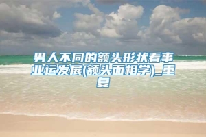 男人不同的额头形状看事业运发展(额头面相学)_重复