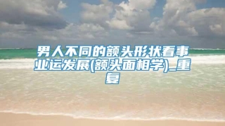 男人不同的额头形状看事业运发展(额头面相学)_重复