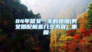 84年鼠女一生的婚姻(男女婚配相差几岁为宜)_重复