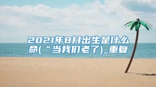 2021年8月出生是什么命(“当我们老了)_重复