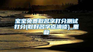 宝宝免费取名字打分测试打分(取好名字点滴谈)_重复