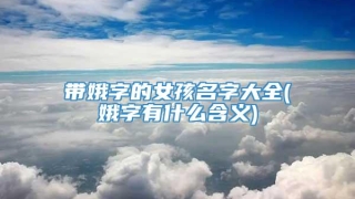 带娥字的女孩名字大全(娥字有什么含义)