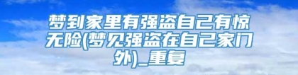 梦到家里有强盗自己有惊无险(梦见强盗在自己家门外)_重复