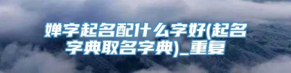 婵字起名配什么字好(起名字典取名字典)_重复