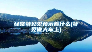 经常梦见鬼预示着什么(梦见做大车上)
